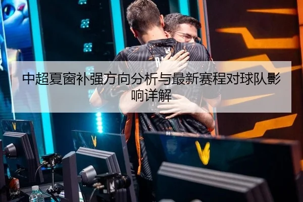 中超夏窗补强方向分析与最新赛程对球队影响详解