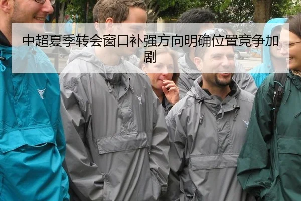 中超夏季转会窗口补强方向明确位置竞争加剧